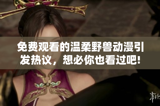 免费观看的温柔野兽动漫引发热议，想必你也看过吧!