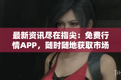 最新资讯尽在指尖：免费行情APP，随时随地获取市场动态