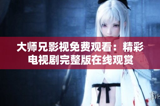 大师兄影视免费观看：精彩电视剧完整版在线观赏