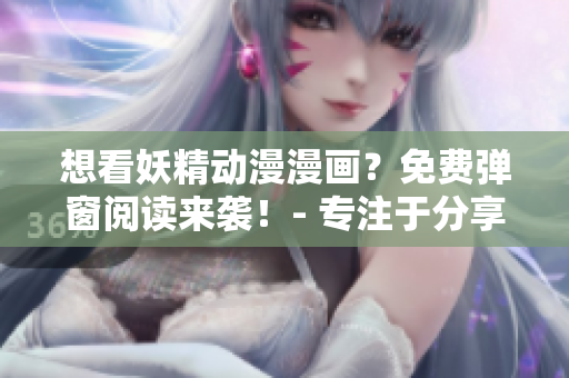 想看妖精动漫漫画？免费弹窗阅读来袭！- 专注于分享最新最热漫画！