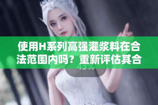 使用H系列高强灌浆料在合法范围内吗？重新评估其合法性