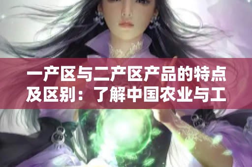 一产区与二产区产品的特点及区别：了解中国农业与工业的发展路径