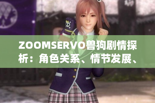 ZOOMSERVO兽狗剧情探析：角色关系、情节发展、主题意义全面解读(1)