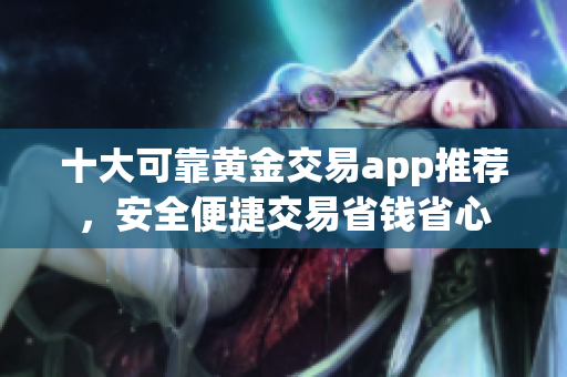 十大可靠黄金交易app推荐，安全便捷交易省钱省心