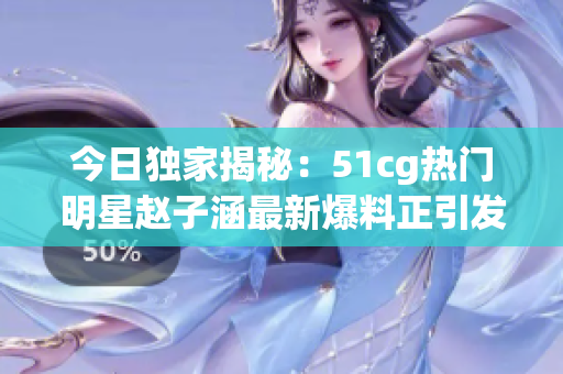 今日独家揭秘：51cg热门明星赵子涵最新爆料正引发网友热议(1)