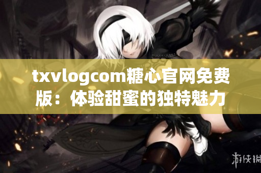 txvlogcom糖心官网免费版：体验甜蜜的独特魅力
