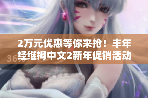 2万元优惠等你来抢！丰年经继拇中文2新年促销活动火热进行