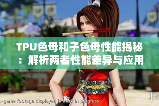 TPU色母和子色母性能揭秘：解析两者性能差异与应用场景