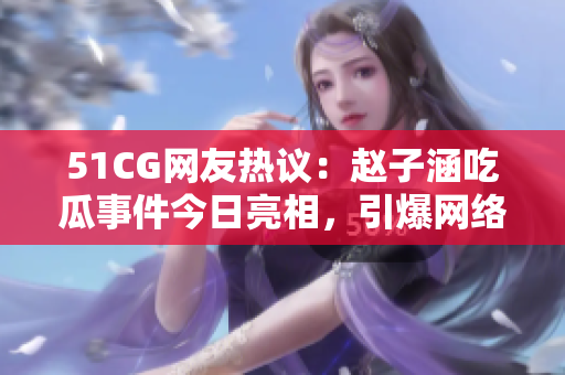 51CG网友热议：赵子涵吃瓜事件今日亮相，引爆网络热议