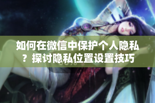 如何在微信中保护个人隐私？探讨隐私位置设置技巧