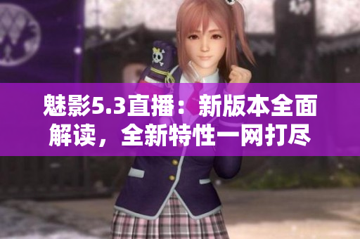 魅影5.3直播：新版本全面解读，全新特性一网打尽