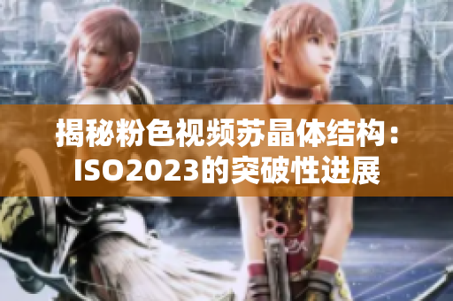 揭秘粉色视频苏晶体结构：ISO2023的突破性进展
