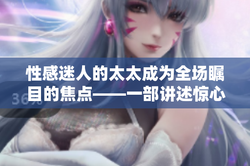性感迷人的太太成为全场瞩目的焦点——一部讲述惊心动魄婚姻的故事