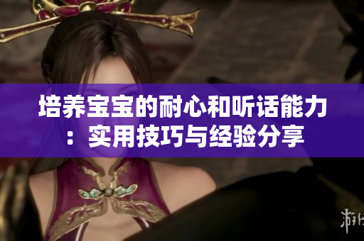 培养宝宝的耐心和听话能力：实用技巧与经验分享