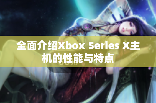 全面介绍Xbox Series X主机的性能与特点