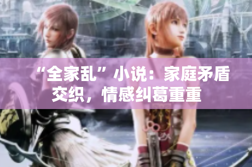 “全家乱”小说：家庭矛盾交织，情感纠葛重重
