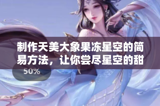 制作天美大象果冻星空的简易方法，让你尝尽星空的甜蜜惊喜！