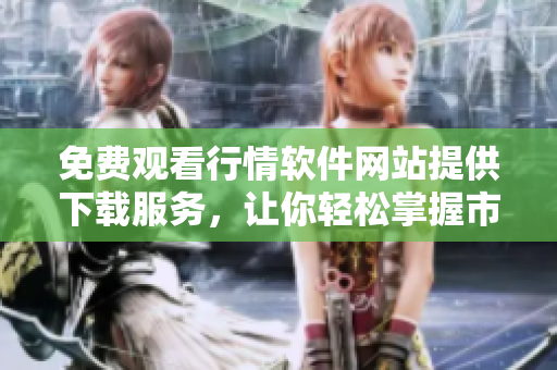 免费观看行情软件网站提供下载服务，让你轻松掌握市场行情