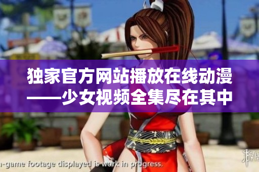 独家官方网站播放在线动漫——少女视频全集尽在其中