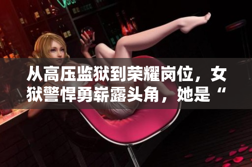 从高压监狱到荣耀岗位，女狱警悍勇崭露头角，她是“满天星”！