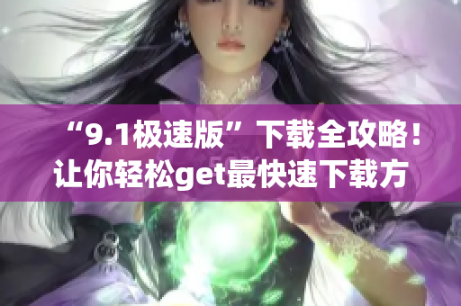 “9.1极速版”下载全攻略！让你轻松get最快速下载方法