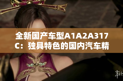 全新国产车型A1A2A317C：独具特色的国内汽车精品问世