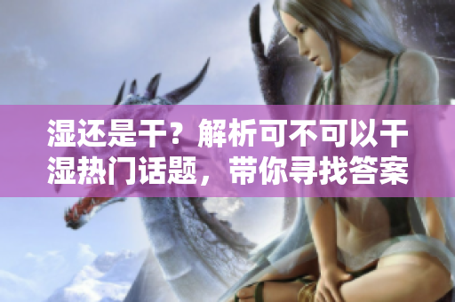 湿还是干？解析可不可以干湿热门话题，带你寻找答案！