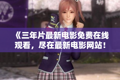 《三年片最新电影免费在线观看，尽在最新电影网站！》