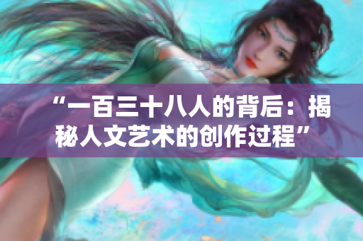 “一百三十八人的背后：揭秘人文艺术的创作过程”