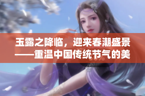 玉露之降临，迎来春潮盛景——重温中国传统节气的美丽意象