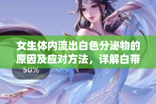 女生体内流出白色分泌物的原因及应对方法，详解白带异常问题(1)