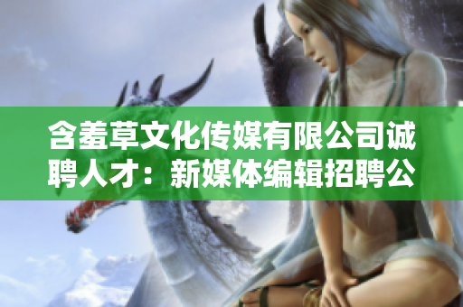 含羞草文化传媒有限公司诚聘人才：新媒体编辑招聘公告
