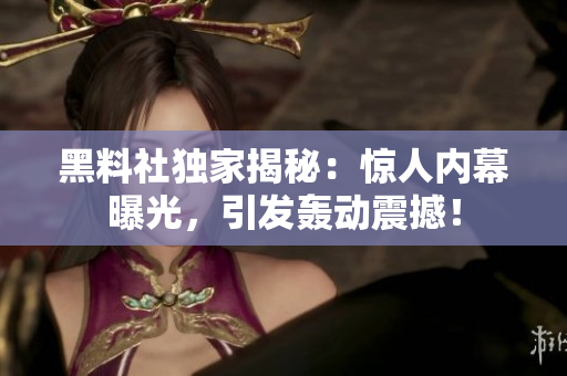 黑料社独家揭秘：惊人内幕曝光，引发轰动震撼！