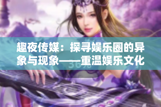 趣夜传媒：探寻娱乐圈的异象与现象——重温娱乐文化背后的故事
