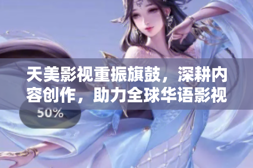 天美影视重振旗鼓，深耕内容创作，助力全球华语影视产业蓬勃发展
