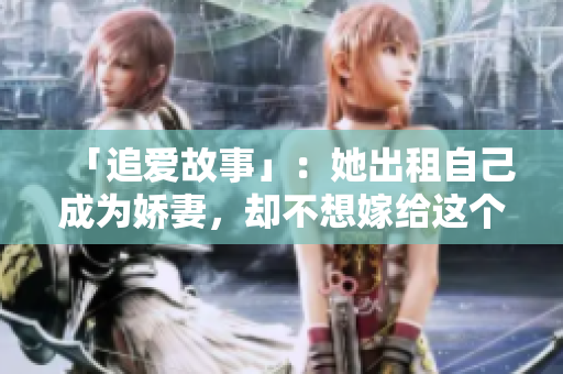 「追爱故事」：她出租自己成为娇妻，却不想嫁给这个男人。