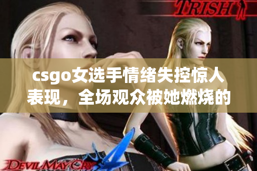 csgo女选手情绪失控惊人表现，全场观众被她燃烧的激情所征服