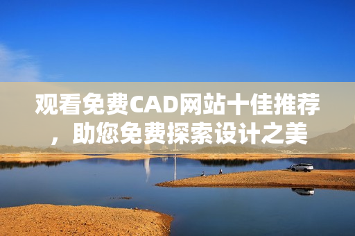 观看免费CAD网站十佳推荐，助您免费探索设计之美