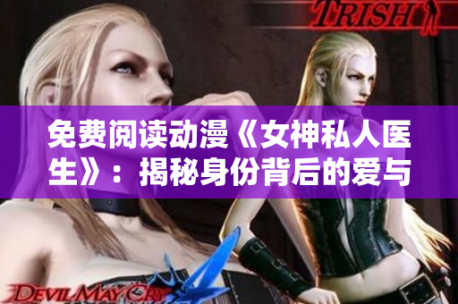 免费阅读动漫《女神私人医生》：揭秘身份背后的爱与痛