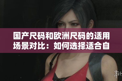 国产尺码和欧洲尺码的适用场景对比：如何选择适合自己的尺码？