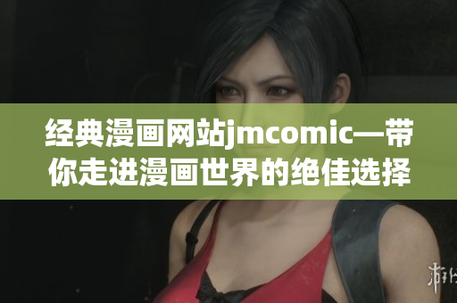 经典漫画网站jmcomic—带你走进漫画世界的绝佳选择