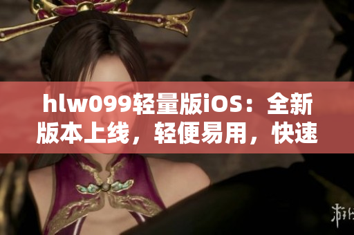 hlw099轻量版iOS：全新版本上线，轻便易用，快速体验