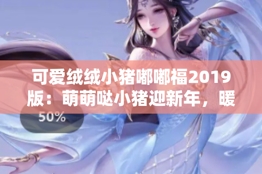 可爱绒绒小猪嘟嘟福2019版：萌萌哒小猪迎新年，暖心可爱惹人爱！