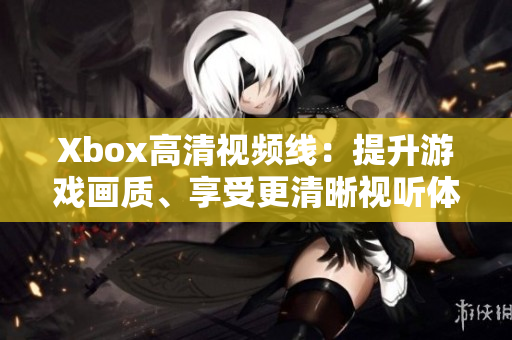Xbox高清视频线：提升游戏画质、享受更清晰视听体验