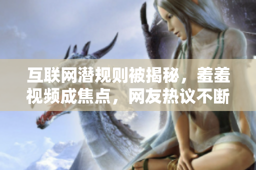 互联网潜规则被揭秘，羞羞视频成焦点，网友热议不断