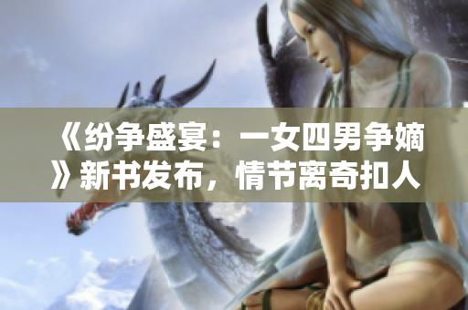 《纷争盛宴：一女四男争嫡》新书发布，情节离奇扣人心弦！