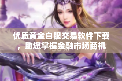 优质黄金白银交易软件下载，助您掌握金融市场商机
