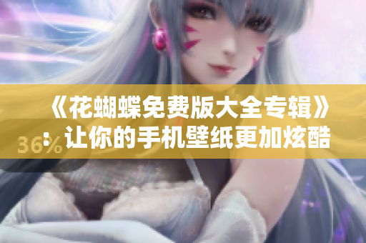 《花蝴蝶免费版大全专辑》：让你的手机壁纸更加炫酷闪亮，不花一分钱！