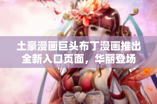 土豪漫画巨头布丁漫画推出全新入口页面，华丽登场