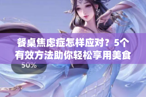 餐桌焦虑症怎样应对？5个有效方法助你轻松享用美食(1)